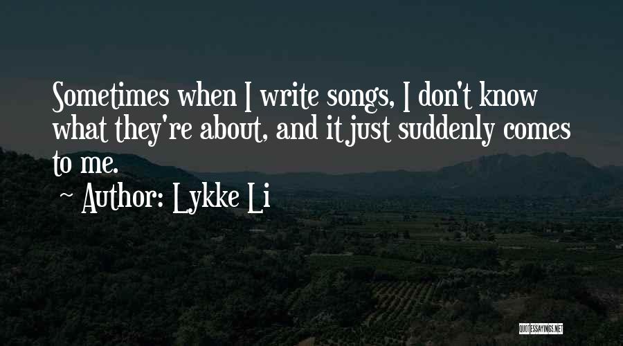 Lykke Li Quotes: Sometimes When I Write Songs, I Don't Know What They're About, And It Just Suddenly Comes To Me.