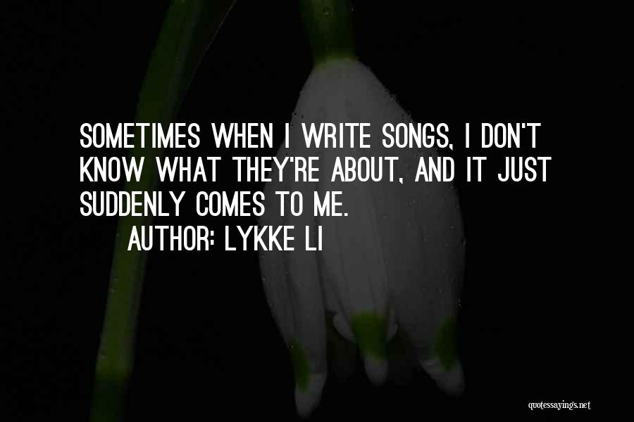 Lykke Li Quotes: Sometimes When I Write Songs, I Don't Know What They're About, And It Just Suddenly Comes To Me.