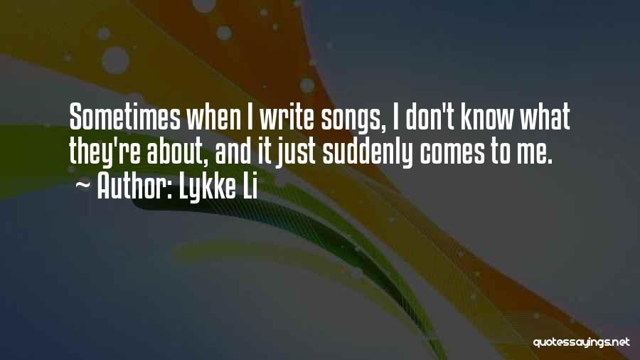 Lykke Li Quotes: Sometimes When I Write Songs, I Don't Know What They're About, And It Just Suddenly Comes To Me.