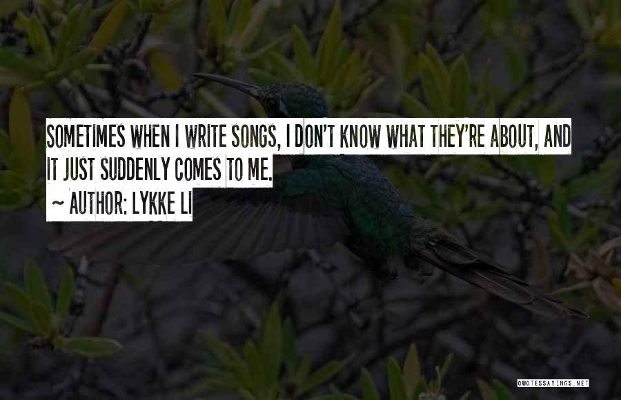 Lykke Li Quotes: Sometimes When I Write Songs, I Don't Know What They're About, And It Just Suddenly Comes To Me.