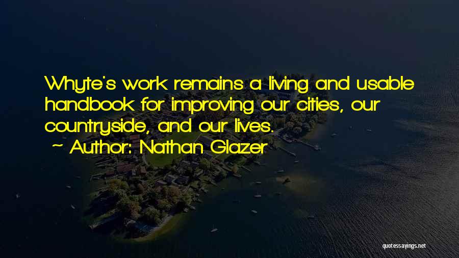 Nathan Glazer Quotes: Whyte's Work Remains A Living And Usable Handbook For Improving Our Cities, Our Countryside, And Our Lives.