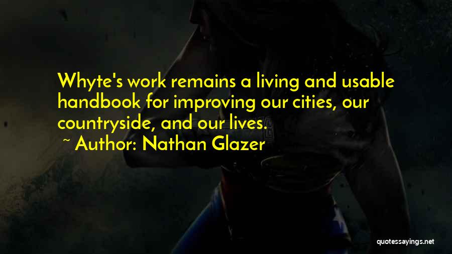 Nathan Glazer Quotes: Whyte's Work Remains A Living And Usable Handbook For Improving Our Cities, Our Countryside, And Our Lives.