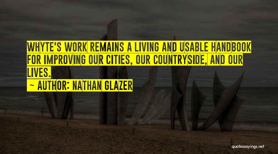 Nathan Glazer Quotes: Whyte's Work Remains A Living And Usable Handbook For Improving Our Cities, Our Countryside, And Our Lives.