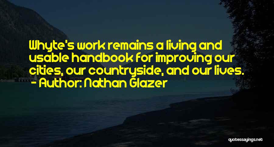 Nathan Glazer Quotes: Whyte's Work Remains A Living And Usable Handbook For Improving Our Cities, Our Countryside, And Our Lives.