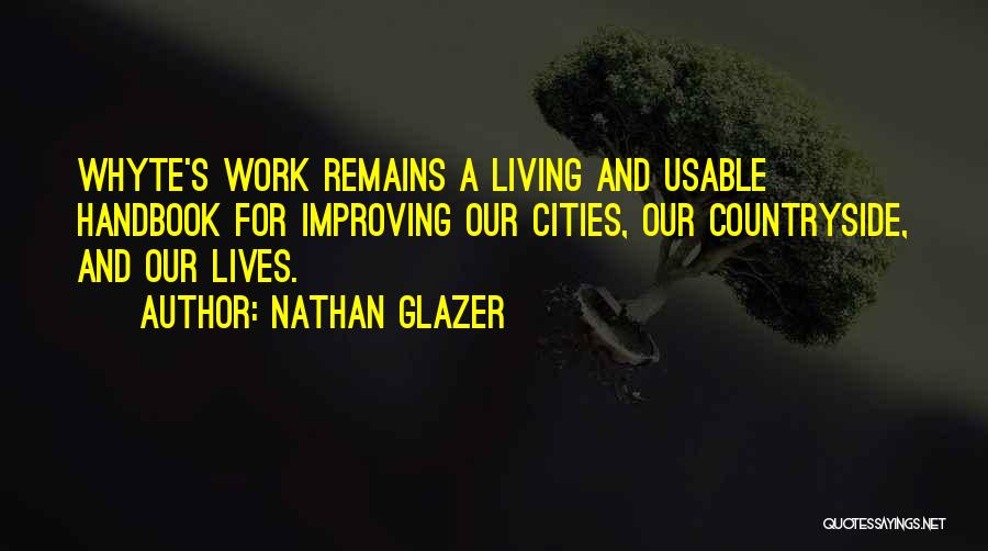 Nathan Glazer Quotes: Whyte's Work Remains A Living And Usable Handbook For Improving Our Cities, Our Countryside, And Our Lives.