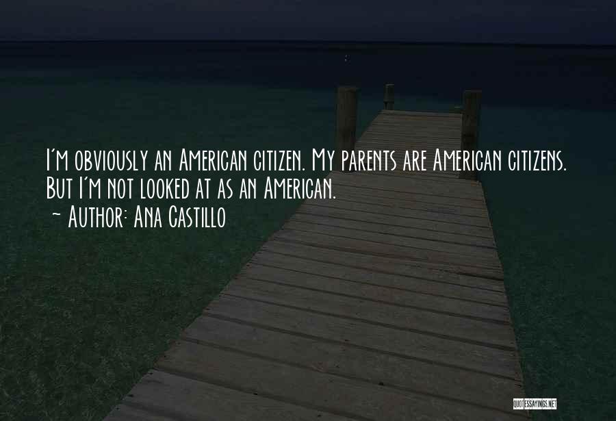 Ana Castillo Quotes: I'm Obviously An American Citizen. My Parents Are American Citizens. But I'm Not Looked At As An American.