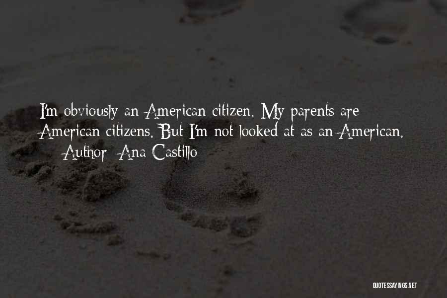 Ana Castillo Quotes: I'm Obviously An American Citizen. My Parents Are American Citizens. But I'm Not Looked At As An American.