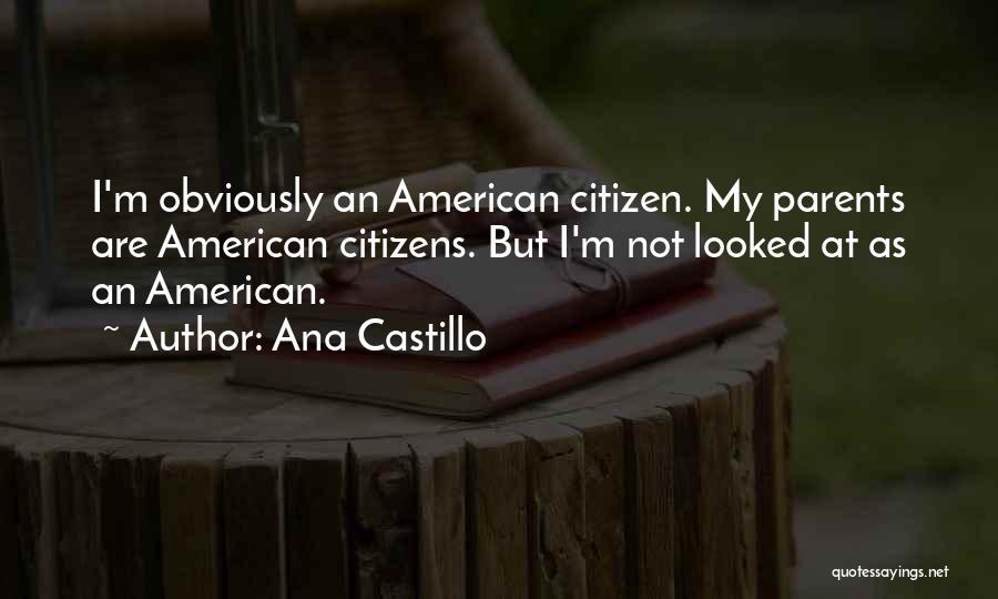 Ana Castillo Quotes: I'm Obviously An American Citizen. My Parents Are American Citizens. But I'm Not Looked At As An American.