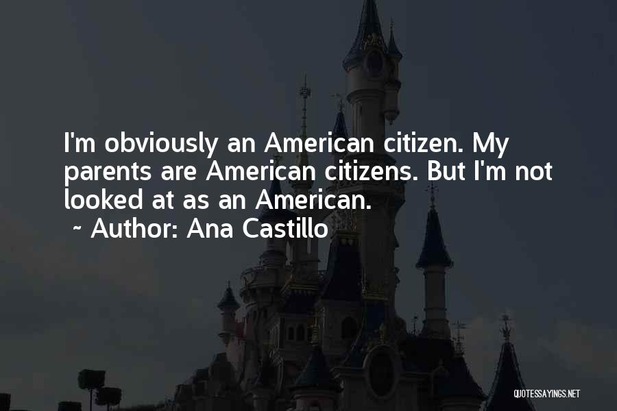 Ana Castillo Quotes: I'm Obviously An American Citizen. My Parents Are American Citizens. But I'm Not Looked At As An American.