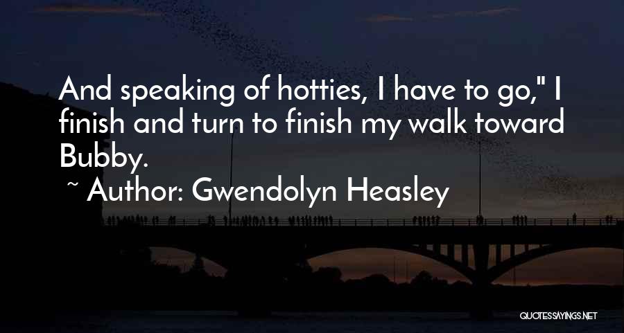 Gwendolyn Heasley Quotes: And Speaking Of Hotties, I Have To Go, I Finish And Turn To Finish My Walk Toward Bubby.