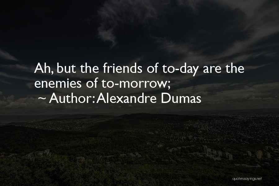 Alexandre Dumas Quotes: Ah, But The Friends Of To-day Are The Enemies Of To-morrow;