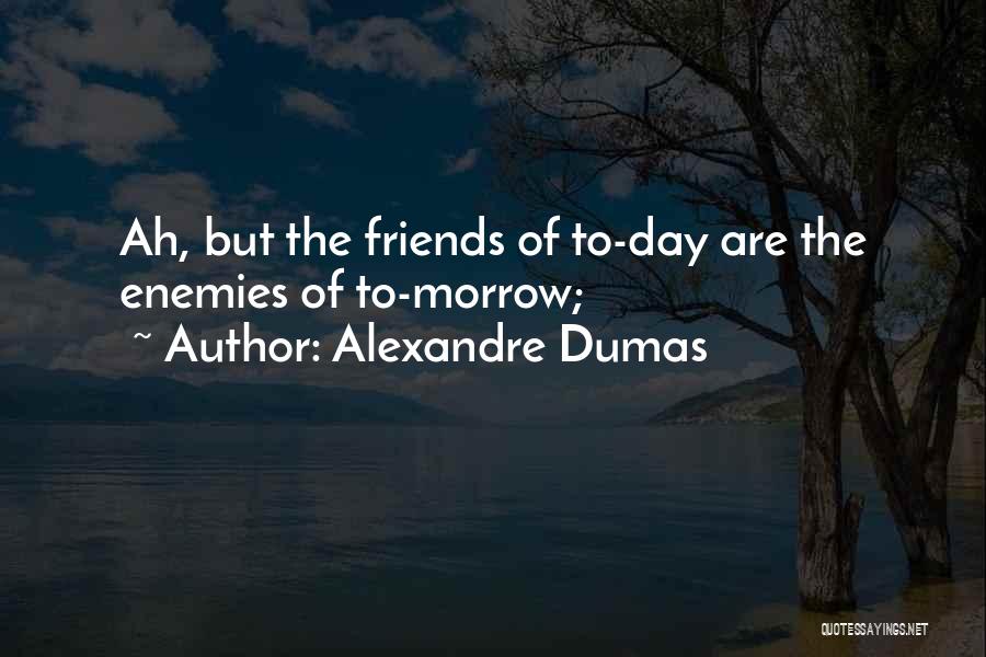 Alexandre Dumas Quotes: Ah, But The Friends Of To-day Are The Enemies Of To-morrow;
