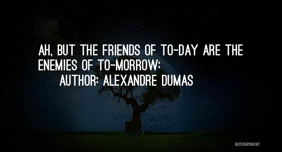 Alexandre Dumas Quotes: Ah, But The Friends Of To-day Are The Enemies Of To-morrow;