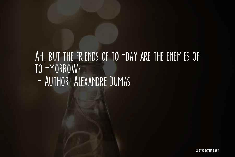 Alexandre Dumas Quotes: Ah, But The Friends Of To-day Are The Enemies Of To-morrow;