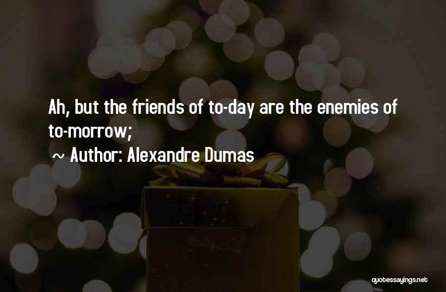 Alexandre Dumas Quotes: Ah, But The Friends Of To-day Are The Enemies Of To-morrow;