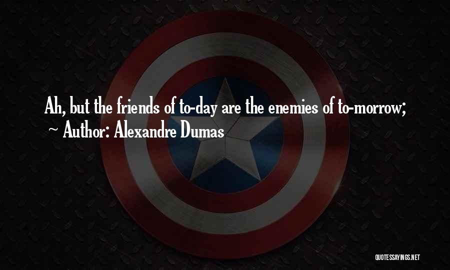 Alexandre Dumas Quotes: Ah, But The Friends Of To-day Are The Enemies Of To-morrow;