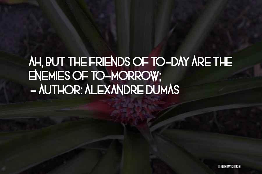 Alexandre Dumas Quotes: Ah, But The Friends Of To-day Are The Enemies Of To-morrow;