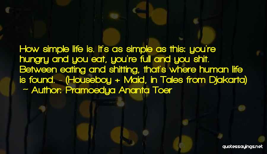 Pramoedya Ananta Toer Quotes: How Simple Life Is. It's As Simple As This: You're Hungry And You Eat, You're Full And You Shit. Between