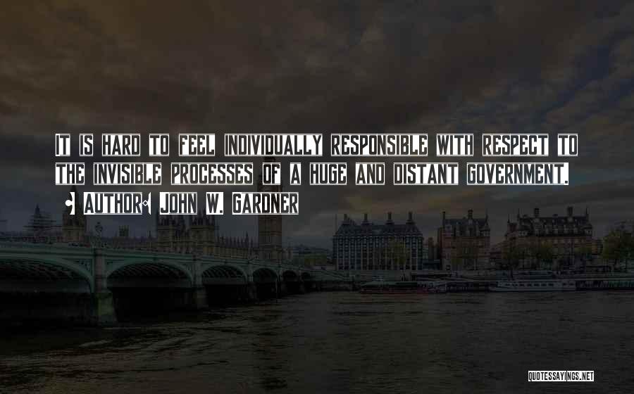 John W. Gardner Quotes: It Is Hard To Feel Individually Responsible With Respect To The Invisible Processes Of A Huge And Distant Government.