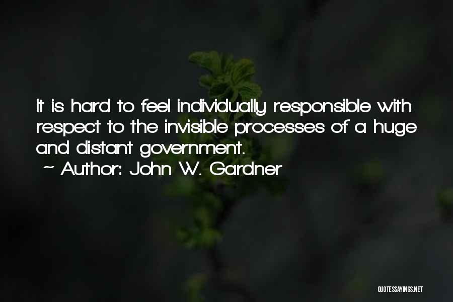 John W. Gardner Quotes: It Is Hard To Feel Individually Responsible With Respect To The Invisible Processes Of A Huge And Distant Government.