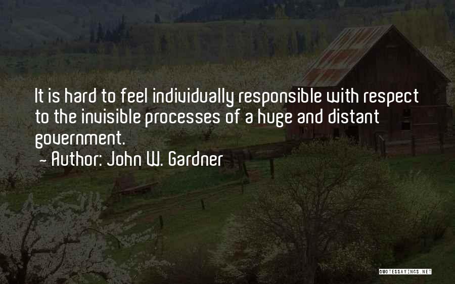 John W. Gardner Quotes: It Is Hard To Feel Individually Responsible With Respect To The Invisible Processes Of A Huge And Distant Government.