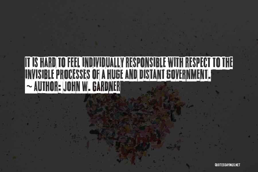 John W. Gardner Quotes: It Is Hard To Feel Individually Responsible With Respect To The Invisible Processes Of A Huge And Distant Government.
