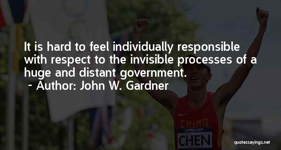 John W. Gardner Quotes: It Is Hard To Feel Individually Responsible With Respect To The Invisible Processes Of A Huge And Distant Government.