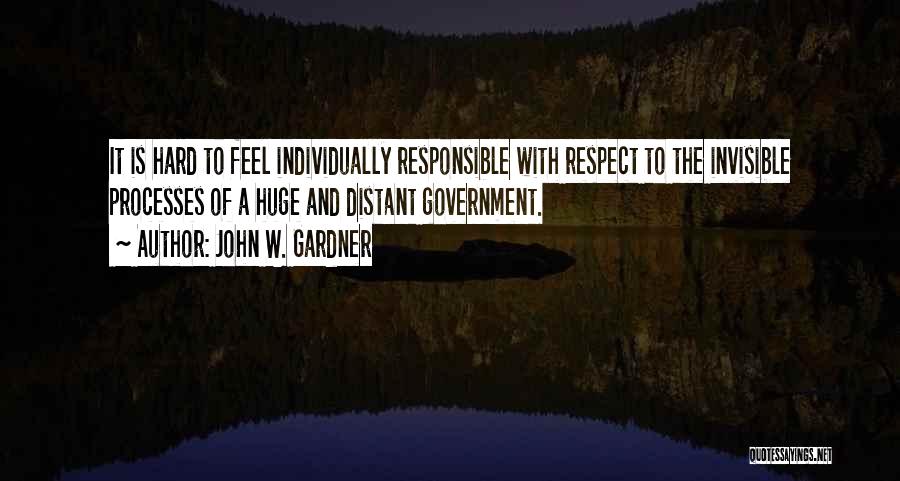 John W. Gardner Quotes: It Is Hard To Feel Individually Responsible With Respect To The Invisible Processes Of A Huge And Distant Government.