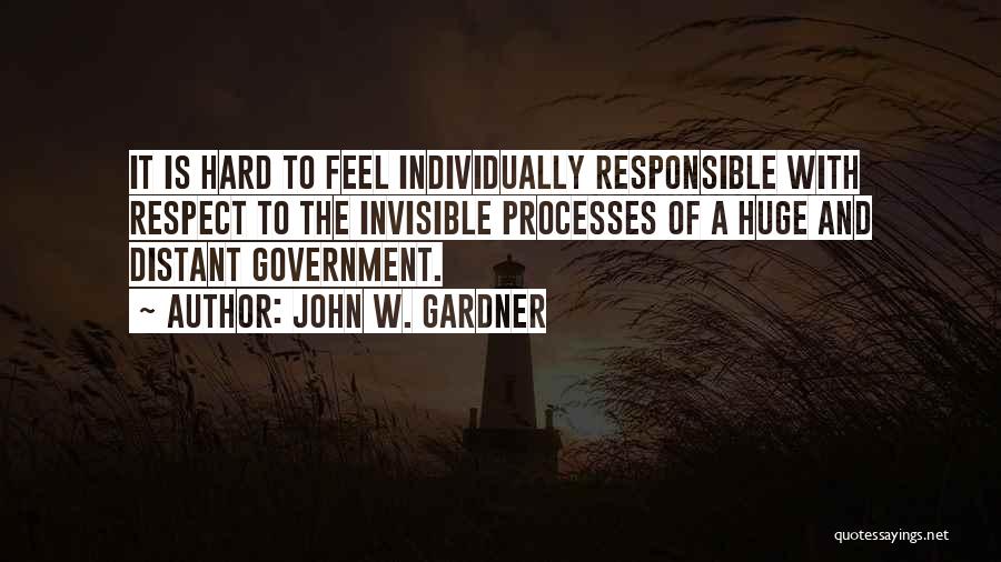 John W. Gardner Quotes: It Is Hard To Feel Individually Responsible With Respect To The Invisible Processes Of A Huge And Distant Government.