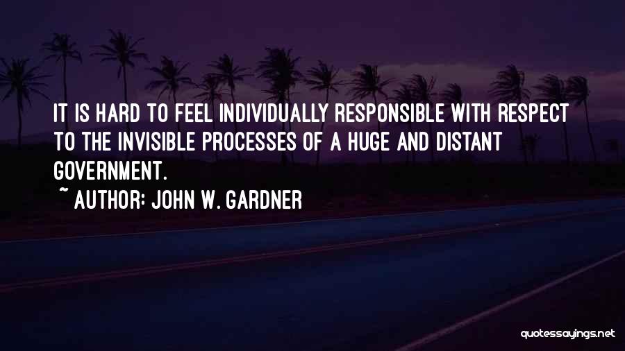 John W. Gardner Quotes: It Is Hard To Feel Individually Responsible With Respect To The Invisible Processes Of A Huge And Distant Government.