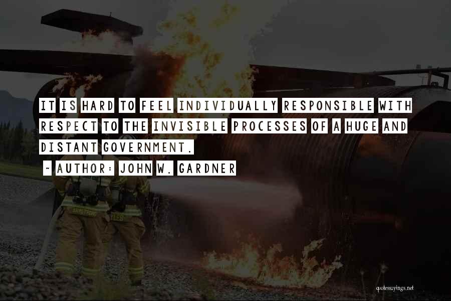 John W. Gardner Quotes: It Is Hard To Feel Individually Responsible With Respect To The Invisible Processes Of A Huge And Distant Government.