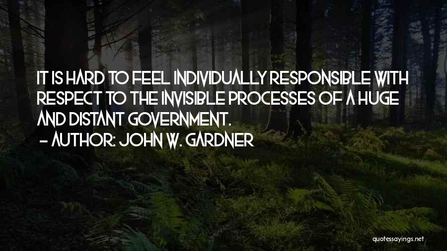 John W. Gardner Quotes: It Is Hard To Feel Individually Responsible With Respect To The Invisible Processes Of A Huge And Distant Government.