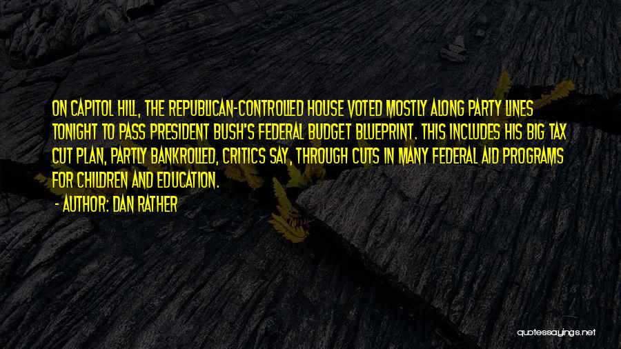 Dan Rather Quotes: On Capitol Hill, The Republican-controlled House Voted Mostly Along Party Lines Tonight To Pass President Bush's Federal Budget Blueprint. This