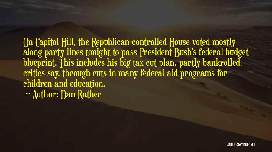 Dan Rather Quotes: On Capitol Hill, The Republican-controlled House Voted Mostly Along Party Lines Tonight To Pass President Bush's Federal Budget Blueprint. This