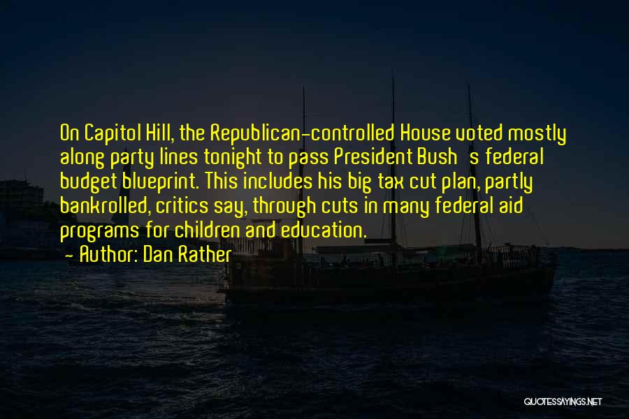 Dan Rather Quotes: On Capitol Hill, The Republican-controlled House Voted Mostly Along Party Lines Tonight To Pass President Bush's Federal Budget Blueprint. This