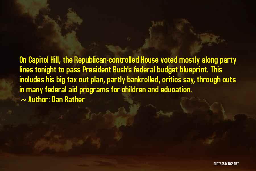 Dan Rather Quotes: On Capitol Hill, The Republican-controlled House Voted Mostly Along Party Lines Tonight To Pass President Bush's Federal Budget Blueprint. This