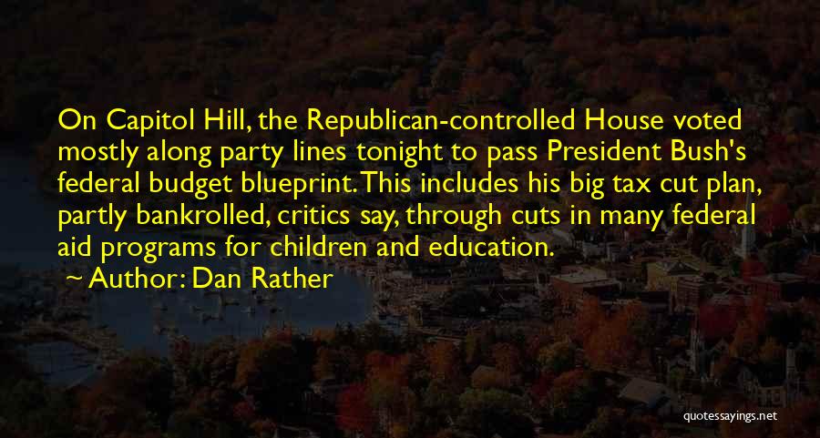 Dan Rather Quotes: On Capitol Hill, The Republican-controlled House Voted Mostly Along Party Lines Tonight To Pass President Bush's Federal Budget Blueprint. This