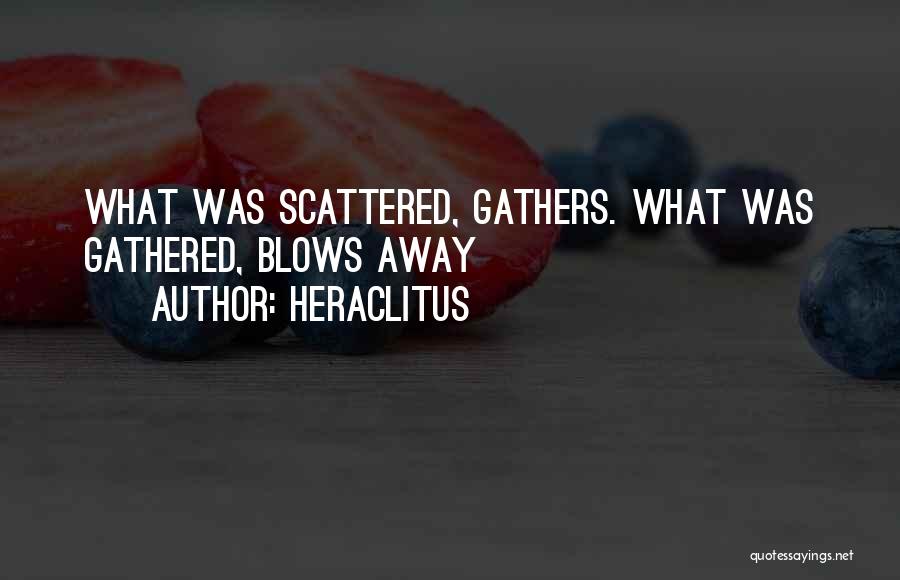 Heraclitus Quotes: What Was Scattered, Gathers. What Was Gathered, Blows Away