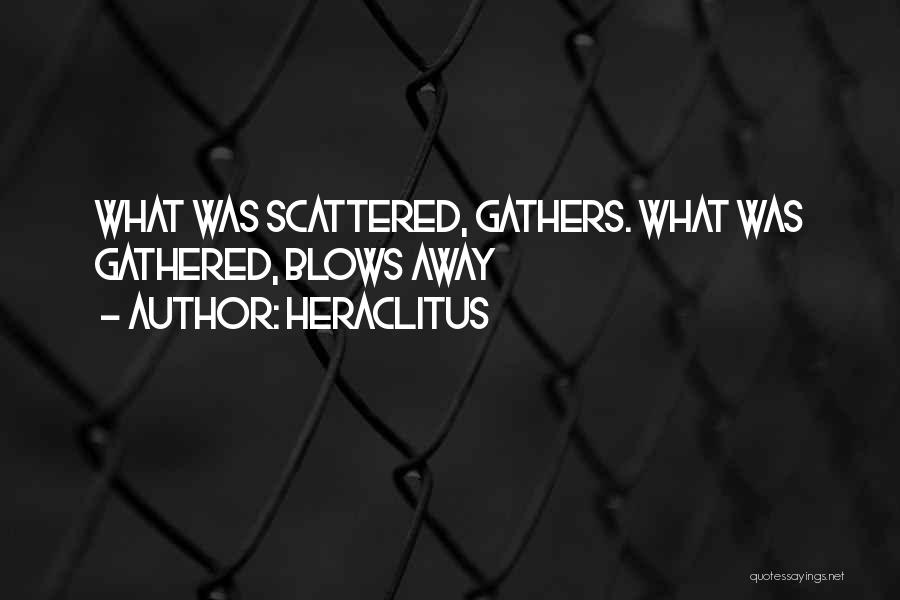 Heraclitus Quotes: What Was Scattered, Gathers. What Was Gathered, Blows Away