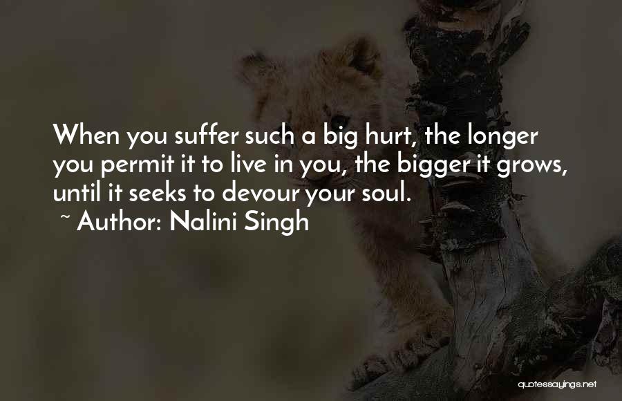 Nalini Singh Quotes: When You Suffer Such A Big Hurt, The Longer You Permit It To Live In You, The Bigger It Grows,