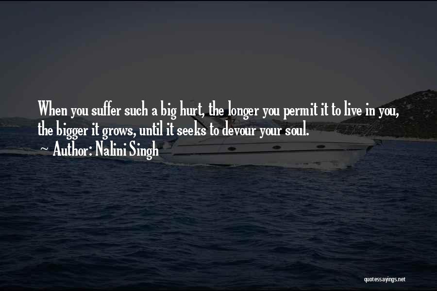 Nalini Singh Quotes: When You Suffer Such A Big Hurt, The Longer You Permit It To Live In You, The Bigger It Grows,