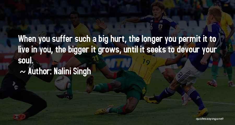 Nalini Singh Quotes: When You Suffer Such A Big Hurt, The Longer You Permit It To Live In You, The Bigger It Grows,