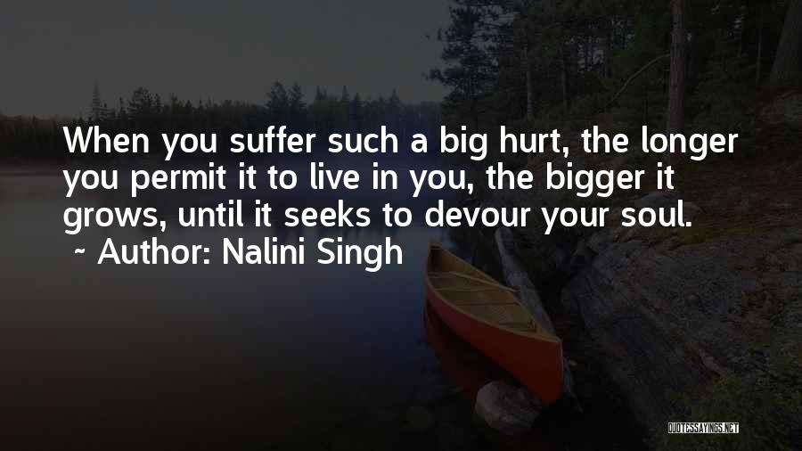 Nalini Singh Quotes: When You Suffer Such A Big Hurt, The Longer You Permit It To Live In You, The Bigger It Grows,