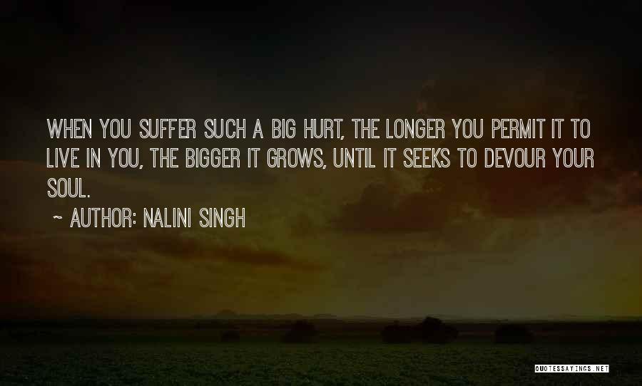 Nalini Singh Quotes: When You Suffer Such A Big Hurt, The Longer You Permit It To Live In You, The Bigger It Grows,