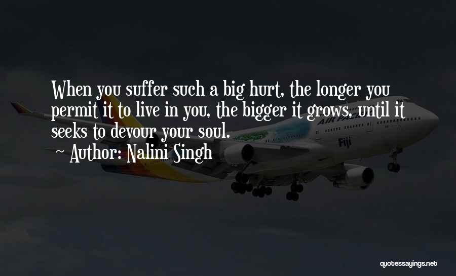 Nalini Singh Quotes: When You Suffer Such A Big Hurt, The Longer You Permit It To Live In You, The Bigger It Grows,
