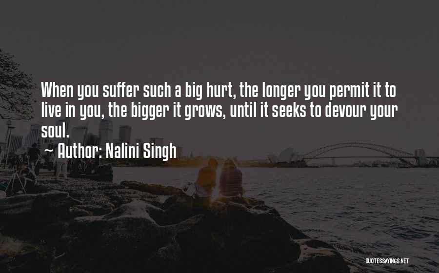 Nalini Singh Quotes: When You Suffer Such A Big Hurt, The Longer You Permit It To Live In You, The Bigger It Grows,