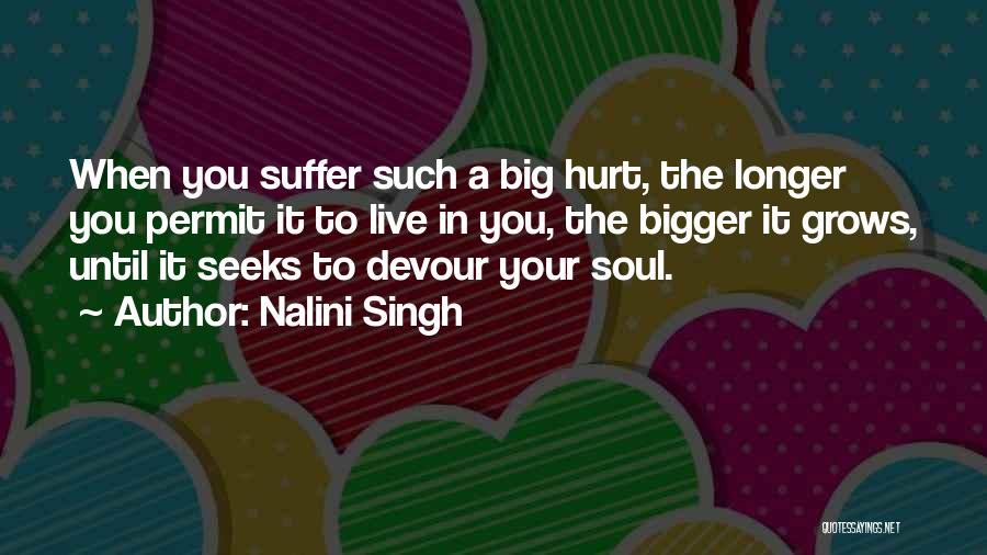 Nalini Singh Quotes: When You Suffer Such A Big Hurt, The Longer You Permit It To Live In You, The Bigger It Grows,