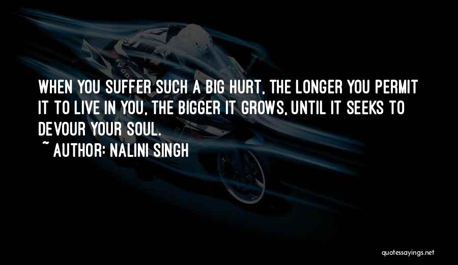 Nalini Singh Quotes: When You Suffer Such A Big Hurt, The Longer You Permit It To Live In You, The Bigger It Grows,