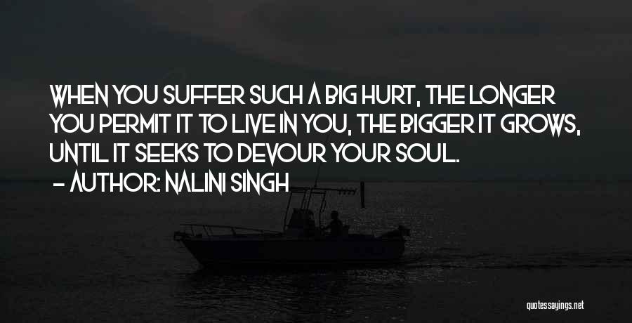 Nalini Singh Quotes: When You Suffer Such A Big Hurt, The Longer You Permit It To Live In You, The Bigger It Grows,