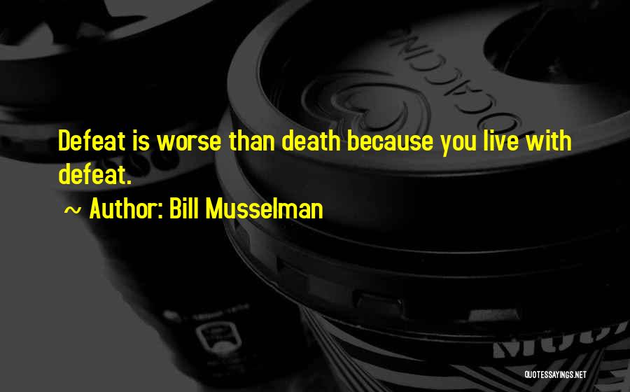 Bill Musselman Quotes: Defeat Is Worse Than Death Because You Live With Defeat.
